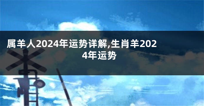 属羊人2024年运势详解,生肖羊2024年运势