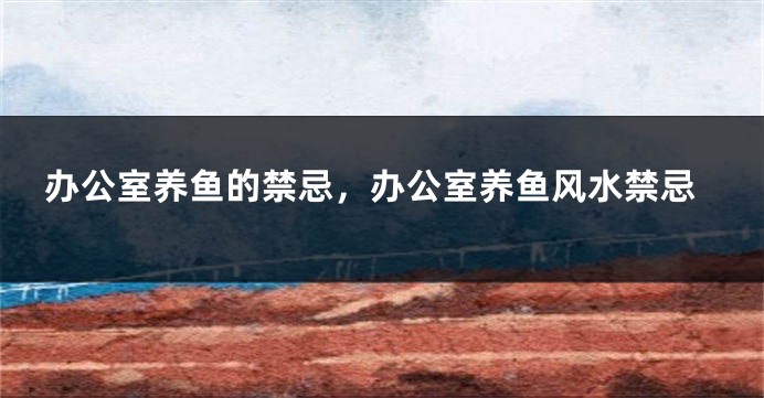 办公室养鱼的禁忌，办公室养鱼风水禁忌