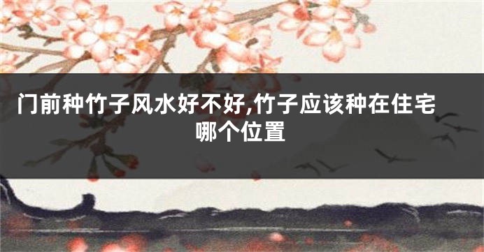 门前种竹子风水好不好,竹子应该种在住宅哪个位置