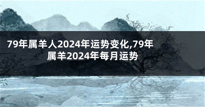 79年属羊人2024年运势变化,79年属羊2024年每月运势