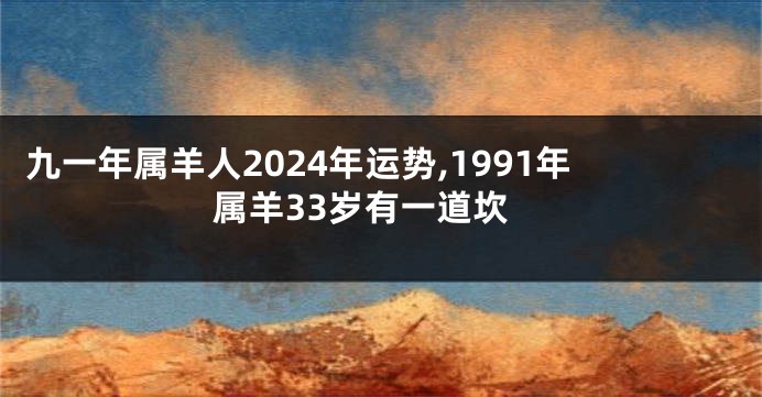 九一年属羊人2024年运势,1991年属羊33岁有一道坎