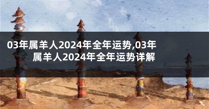 03年属羊人2024年全年运势,03年属羊人2024年全年运势详解