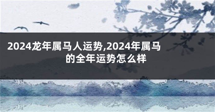 2024龙年属马人运势,2024年属马的全年运势怎么样