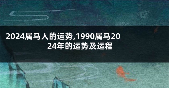 2024属马人的运势,1990属马2024年的运势及运程