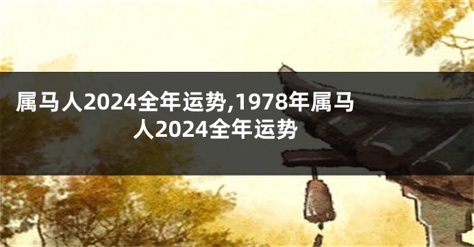 属马人2024全年运势,1978年属马人2024全年运势