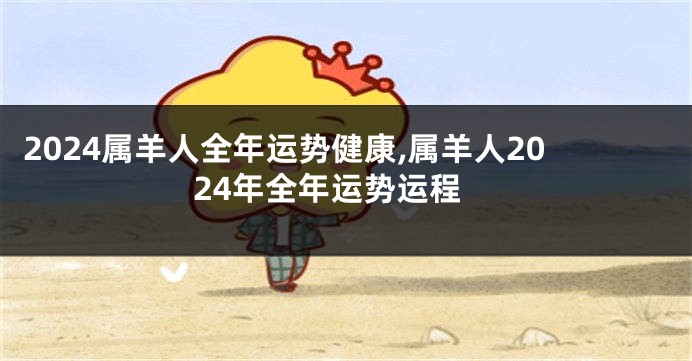 2024属羊人全年运势健康,属羊人2024年全年运势运程