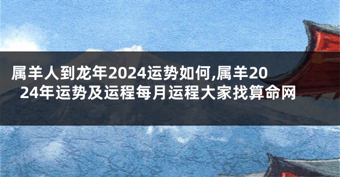 属羊人到龙年2024运势如何,属羊2024年运势及运程每月运程大家找算命网