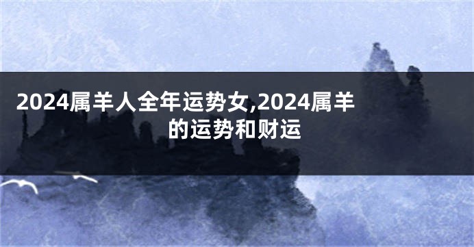 2024属羊人全年运势女,2024属羊的运势和财运