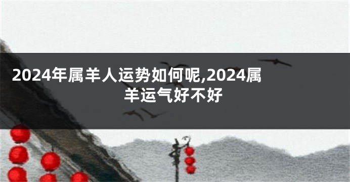 2024年属羊人运势如何呢,2024属羊运气好不好