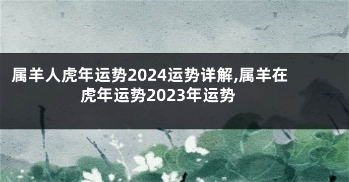 属羊人虎年运势2024运势详解,属羊在虎年运势2023年运势