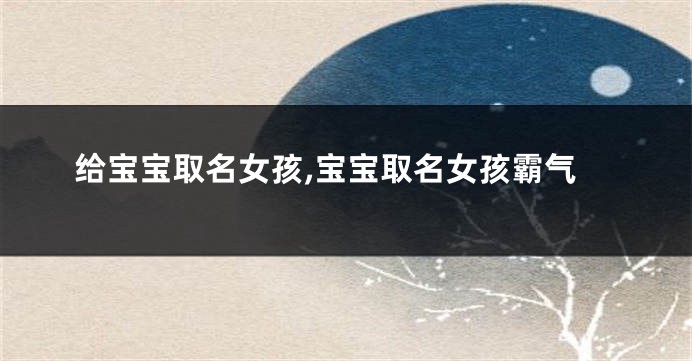 给宝宝取名女孩,宝宝取名女孩霸气