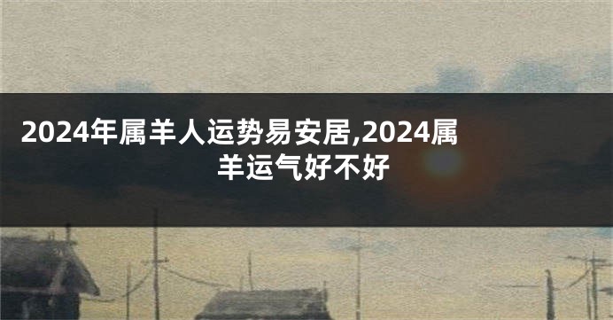 2024年属羊人运势易安居,2024属羊运气好不好