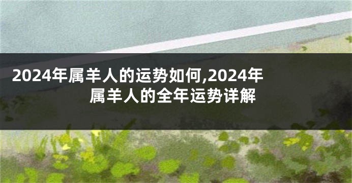 2024年属羊人的运势如何,2024年属羊人的全年运势详解
