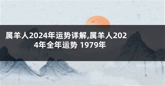 属羊人2024年运势详解,属羊人2024年全年运势 1979年