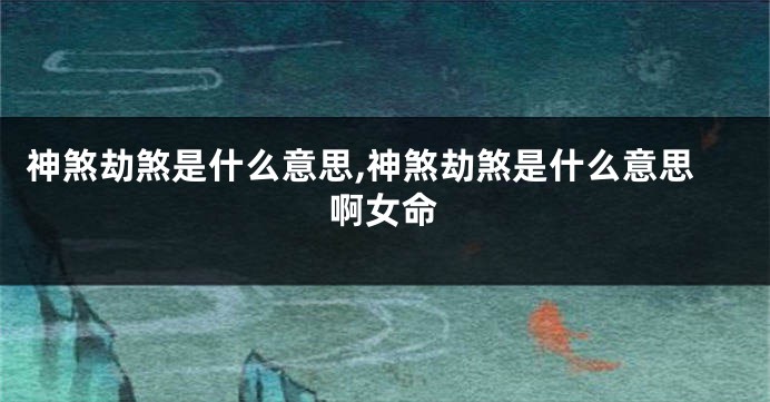 神煞劫煞是什么意思,神煞劫煞是什么意思啊女命