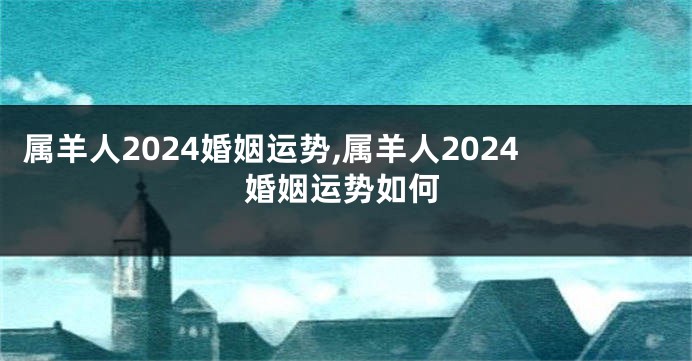 属羊人2024婚姻运势,属羊人2024婚姻运势如何