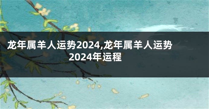 龙年属羊人运势2024,龙年属羊人运势2024年运程