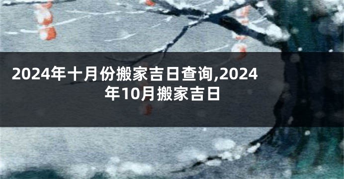 2024年十月份搬家吉日查询,2024年10月搬家吉日