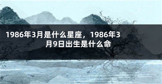 1986年3月是什么星座，1986年3月9日出生是什么命