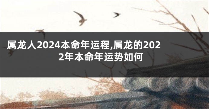 属龙人2024本命年运程,属龙的2022年本命年运势如何