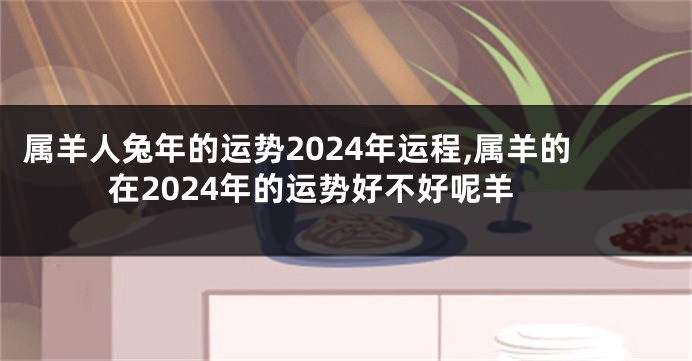 属羊人兔年的运势2024年运程,属羊的在2024年的运势好不好呢羊