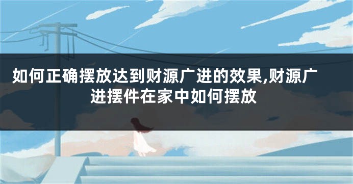 如何正确摆放达到财源广进的效果,财源广进摆件在家中如何摆放