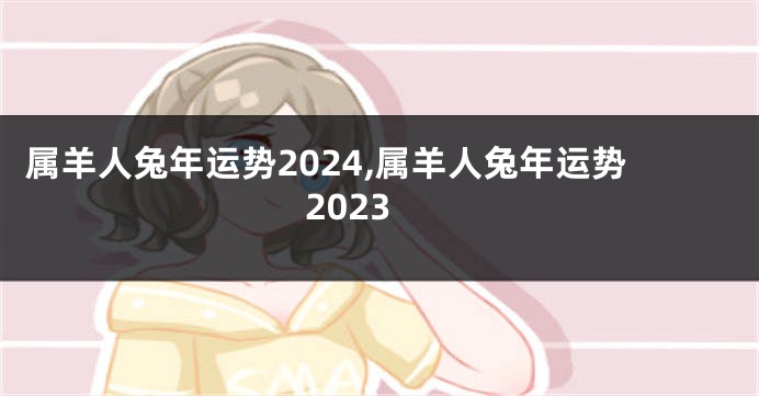 属羊人兔年运势2024,属羊人兔年运势2023