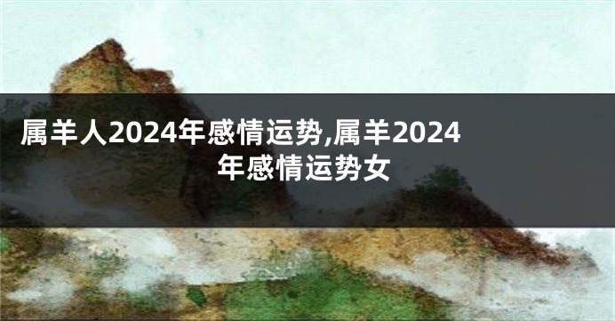 属羊人2024年感情运势,属羊2024年感情运势女