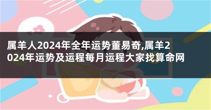 属羊人2024年全年运势董易奇,属羊2024年运势及运程每月运程大家找算命网