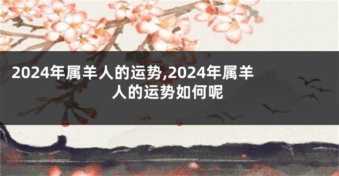 2024年属羊人的运势,2024年属羊人的运势如何呢