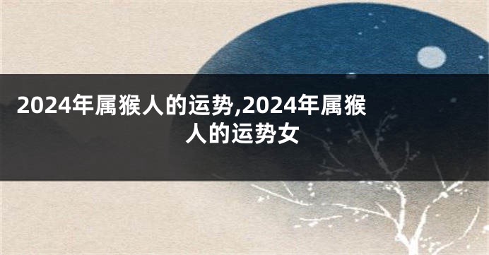 2024年属猴人的运势,2024年属猴人的运势女