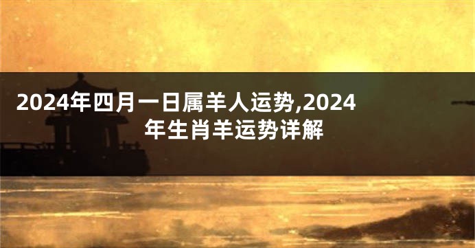 2024年四月一日属羊人运势,2024年生肖羊运势详解