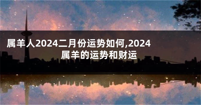 属羊人2024二月份运势如何,2024属羊的运势和财运