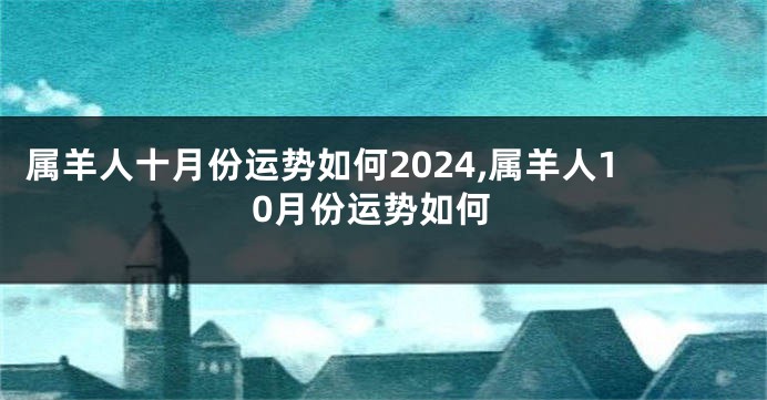 属羊人十月份运势如何2024,属羊人10月份运势如何