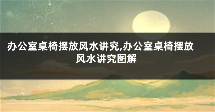 办公室桌椅摆放风水讲究,办公室桌椅摆放风水讲究图解