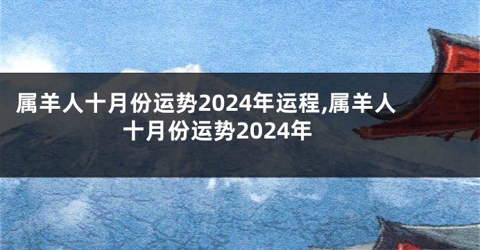 属羊人十月份运势2024年运程,属羊人十月份运势2024年