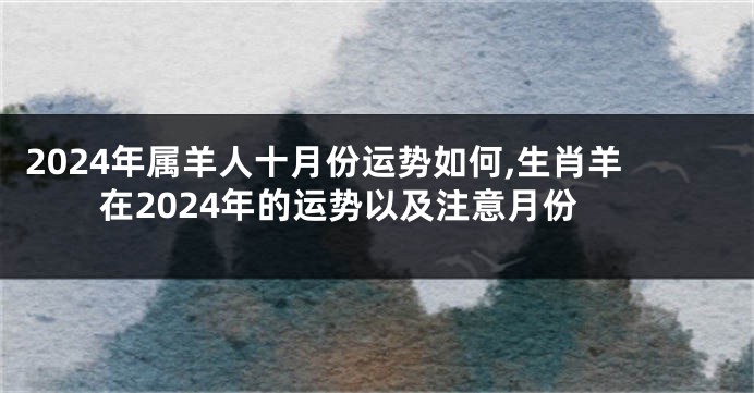 2024年属羊人十月份运势如何,生肖羊在2024年的运势以及注意月份