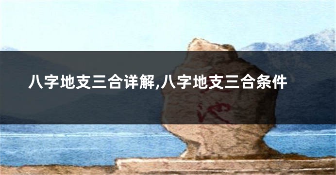 八字地支三合详解,八字地支三合条件