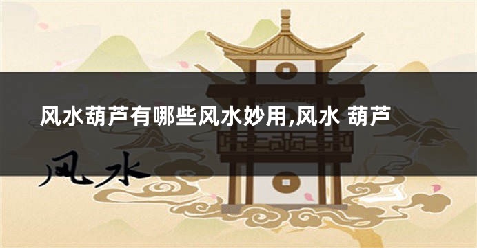 风水葫芦有哪些风水妙用,风水 葫芦