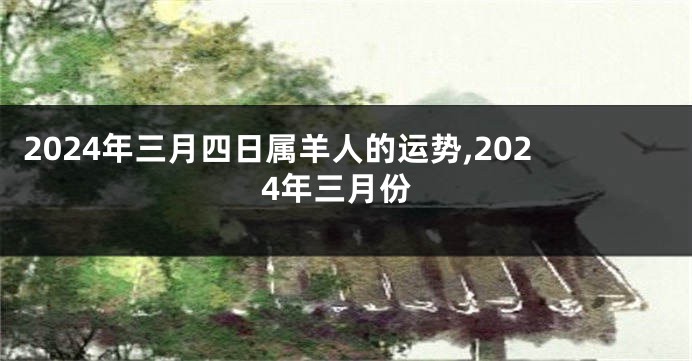 2024年三月四日属羊人的运势,2024年三月份
