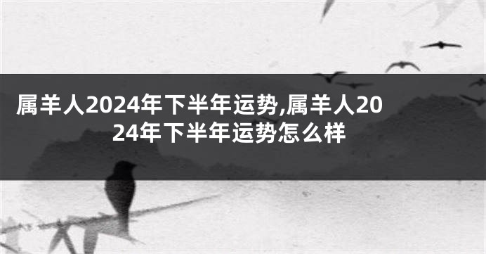 属羊人2024年下半年运势,属羊人2024年下半年运势怎么样