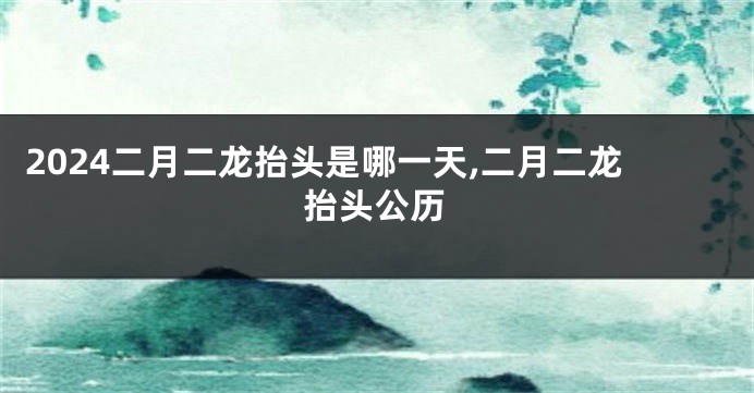 2024二月二龙抬头是哪一天,二月二龙抬头公历