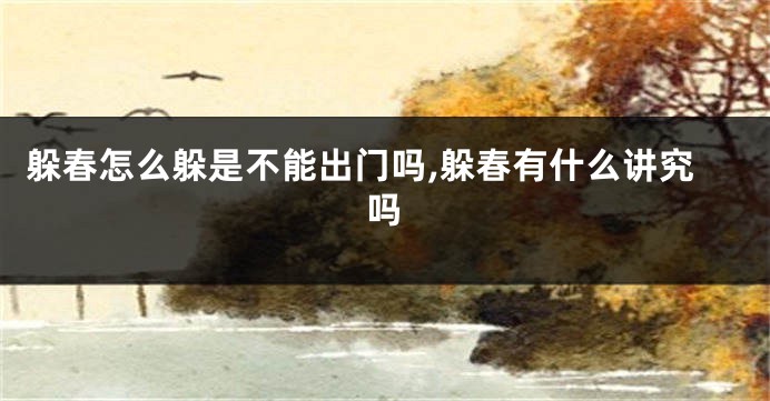 躲春怎么躲是不能出门吗,躲春有什么讲究吗
