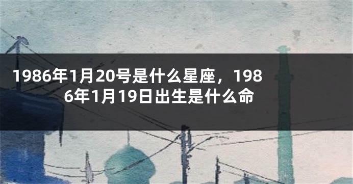 1986年1月20号是什么星座，1986年1月19日出生是什么命