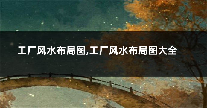 工厂风水布局图,工厂风水布局图大全