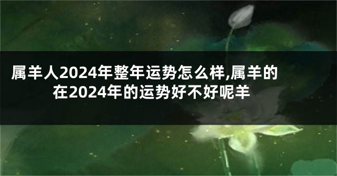 属羊人2024年整年运势怎么样,属羊的在2024年的运势好不好呢羊
