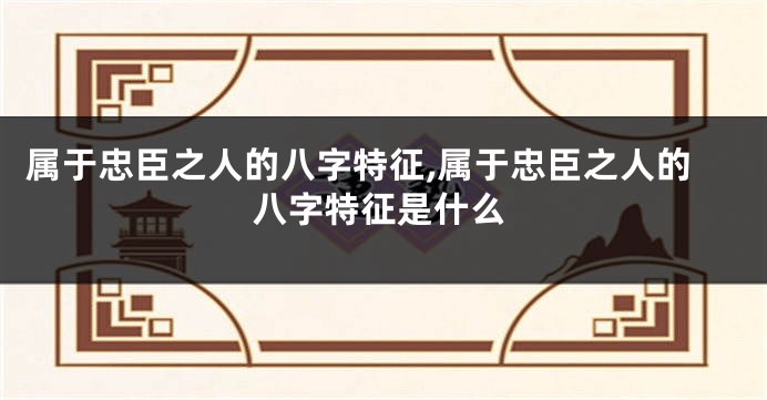 属于忠臣之人的八字特征,属于忠臣之人的八字特征是什么