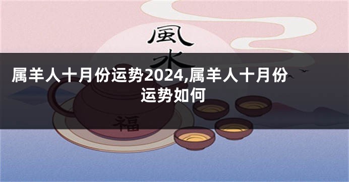 属羊人十月份运势2024,属羊人十月份运势如何