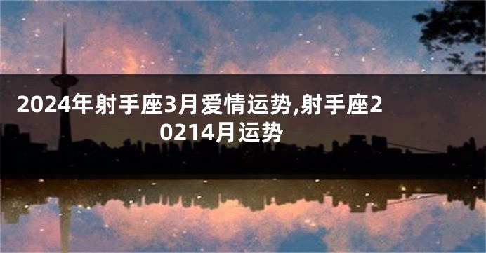 2024年射手座3月爱情运势,射手座20214月运势