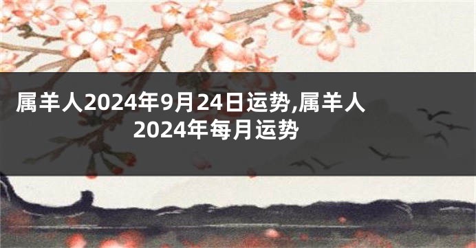 属羊人2024年9月24日运势,属羊人2024年每月运势